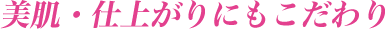 美肌・仕上がりにもこだわり