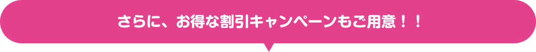 さらに、お得な割引キャンペーンもご用意!!